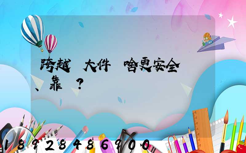 跨越運大件為啥更安全、靠譜？